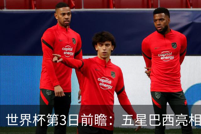 世界杯第3日前瞻：五星巴西亮相 亚足联球队面临“欧洲大考”